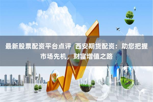 最新股票配資平臺點評  西安期貨配資：助您把握市場先機，財富增值之路